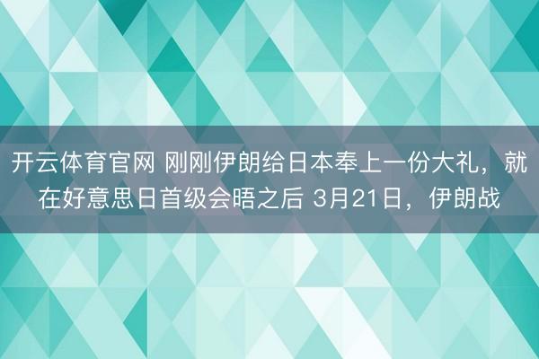开云体育官网 刚刚伊朗给日本奉上一份大礼，就在好意思日首级会晤之后 3月21日，伊朗战