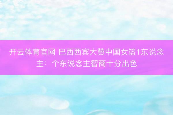 开云体育官网 巴西西宾大赞中国女篮1东说念主：个东说念主智商十分出色