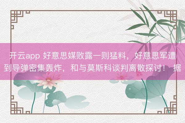 开云app 好意思媒败露一则猛料，好意思军遭到导弹密集轰炸，和与莫斯科谈判离散探讨！ 据