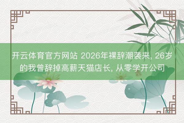 开云体育官方网站 2026年裸辞潮袭来， 26岁的我曾辞掉高薪天猫店长， 从零学开公司