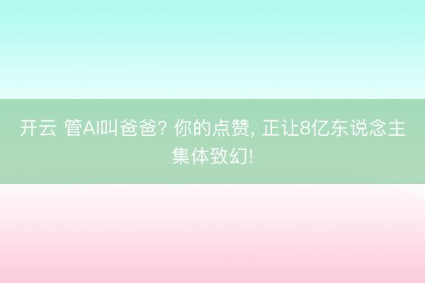开云 管AI叫爸爸? 你的点赞, 正让8亿东说念主集体致幻!