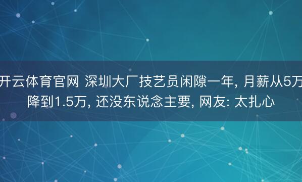 开云体育官网 深圳大厂技艺员闲隙一年, 月薪从5万降到1.5万, 还没东说念主要, 网友: 太扎心
