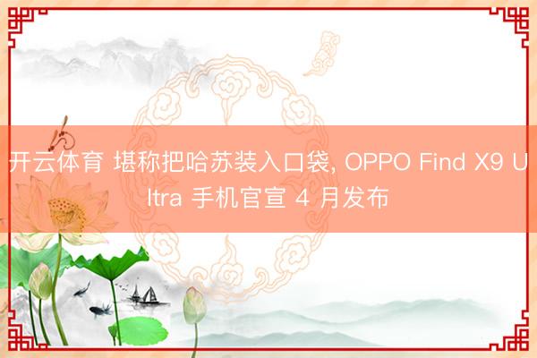 开云体育 堪称把哈苏装入口袋, OPPO Find X9 Ultra 手机官宣 4 月发布