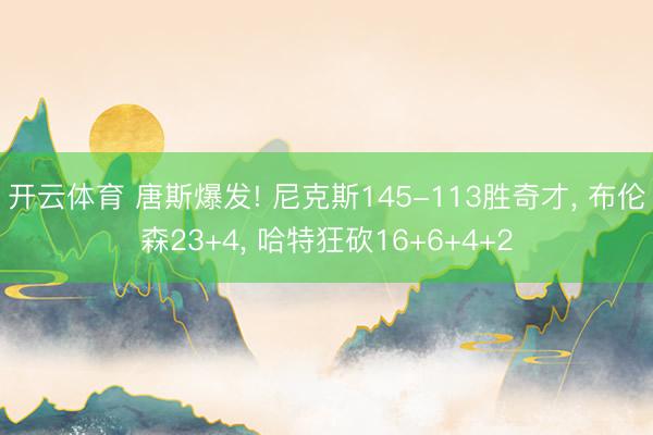 开云体育 唐斯爆发! 尼克斯145-113胜奇才， 布伦森23+4， 哈特狂砍16+6+4+2