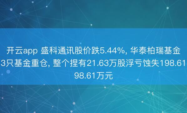 开云app 盛科通讯股价跌5.44%, 华泰柏瑞基金旗下3只基金重仓, 整个捏有21.63万股浮亏蚀失198.61万元