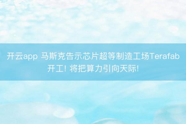 开云app 马斯克告示芯片超等制造工场Terafab开工! 将把算力引向天际!