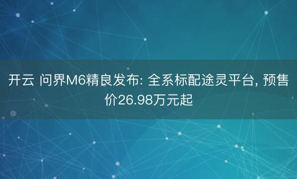 开云 问界M6精良发布: 全系标配途灵平台, 预售价26.98万元起