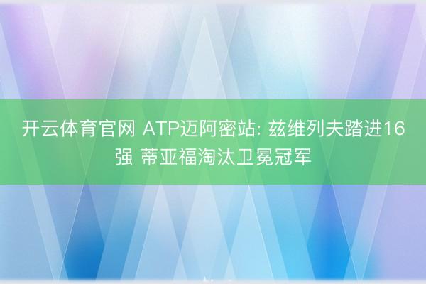 开云体育官网 ATP迈阿密站: 兹维列夫踏进16强 蒂亚福淘汰卫冕冠军