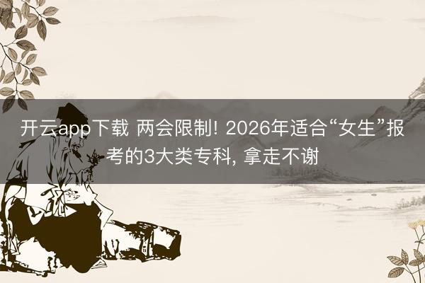 开云app下载 两会限制! 2026年适合“女生”报考的3大类专科, 拿走不谢