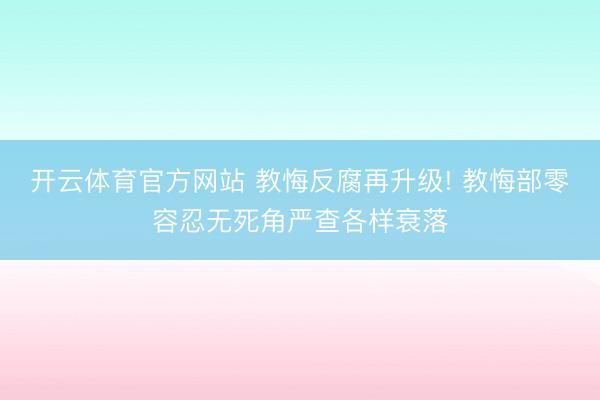开云体育官方网站 教悔反腐再升级! 教悔部零容忍无死角严查各样衰落