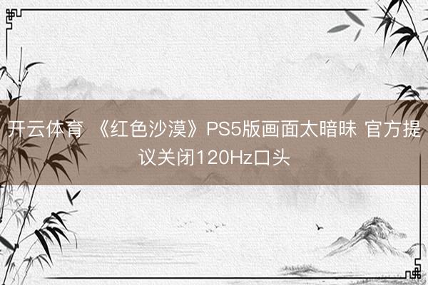 开云体育 《红色沙漠》PS5版画面太暗昧 官方提议关闭120Hz口头
