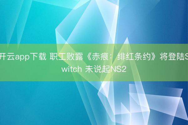 开云app下载 职工败露《赤痕：绯红条约》将登陆Switch 未说起NS2