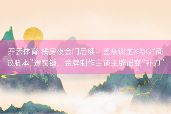 开云体育 栈房夜会门后续：艺东谈主X与Q“商议脚本”遭实锤，金牌制作主谈主辟谣变“补刀”