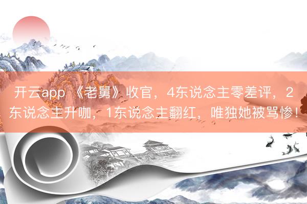 开云app 《老舅》收官，4东说念主零差评，2东说念主升咖，1东说念主翻红，唯独她被骂惨！