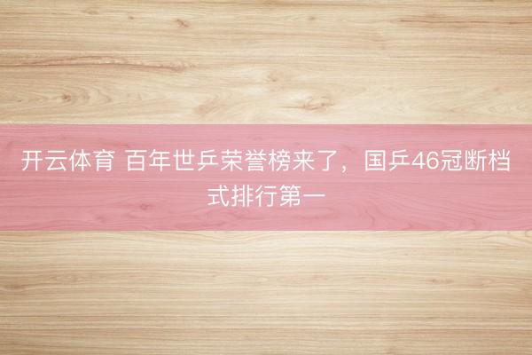 开云体育 百年世乒荣誉榜来了，国乒46冠断档式排行第一
