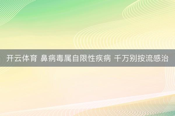 开云体育 鼻病毒属自限性疾病 千万别按流感治