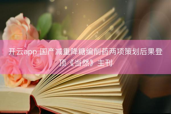 开云app 国产减重降糖编削药两项策划后果登顶《当然》主刊