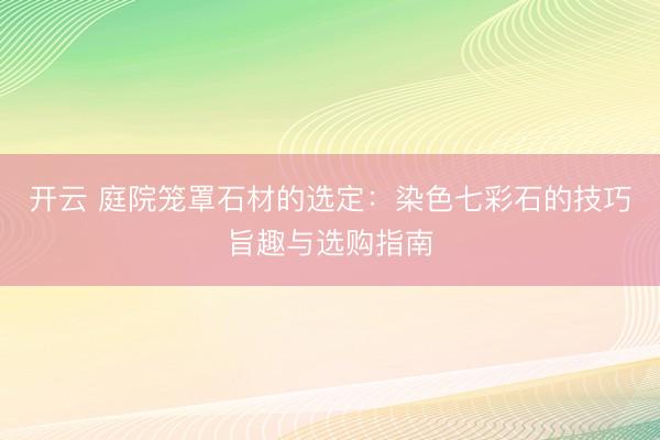 开云 庭院笼罩石材的选定：染色七彩石的技巧旨趣与选购指南
