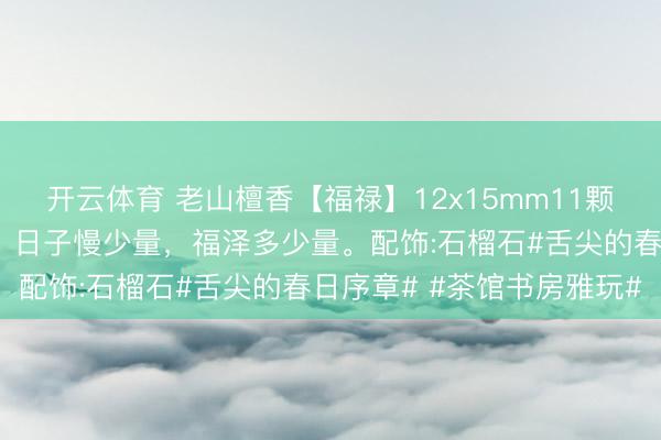 开云体育 老山檀香【福禄】12x15mm11颗带领腕间，葫芦藏福禄。日子慢少量，福泽多少量。配饰:石榴石#舌尖的春日序章# #茶馆书房雅玩#