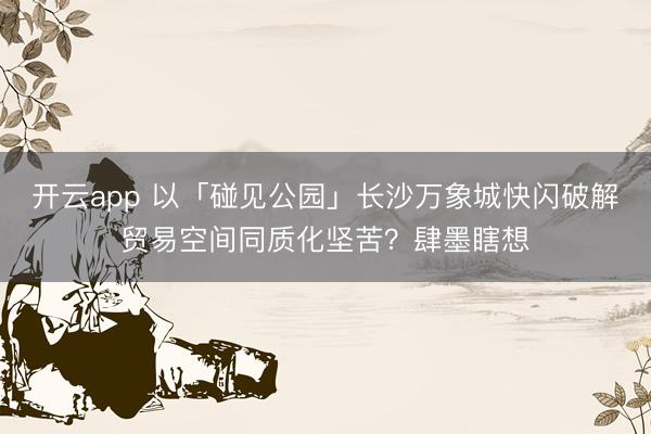 开云app 以「碰见公园」长沙万象城快闪破解贸易空间同质化坚苦？肆墨瞎想