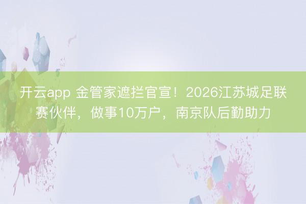开云app 金管家遮拦官宣！2026江苏城足联赛伙伴，做事10万户，南京队后勤助力