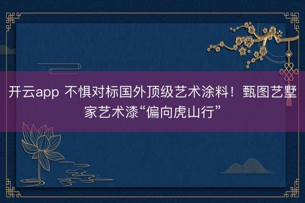 开云app 不惧对标国外顶级艺术涂料！甄图艺墅家艺术漆“偏向虎山行”