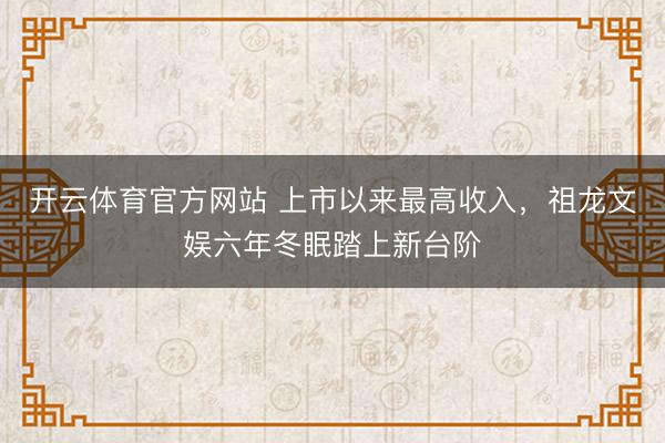 开云体育官方网站 上市以来最高收入，祖龙文娱六年冬眠踏上新台阶