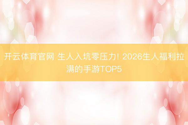 开云体育官网 生人入坑零压力! 2026生人福利拉满的手游TOP5