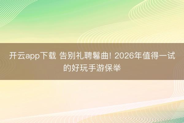 开云app下载 告别礼聘鬈曲! 2026年值得一试的好玩手游保举