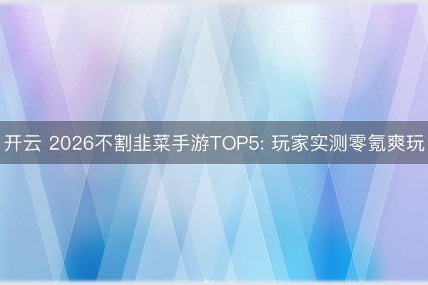 开云 2026不割韭菜手游TOP5: 玩家实测零氪爽玩