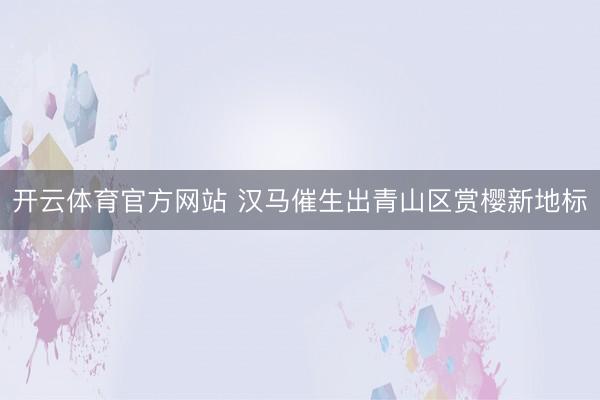开云体育官方网站 汉马催生出青山区赏樱新地标