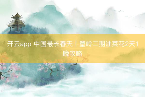 开云app 中国最长春天｜篁岭二期油菜花2天1晚攻略