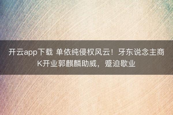 开云app下载 单依纯侵权风云！牙东说念主商K开业郭麒麟助威，蹙迫歇业