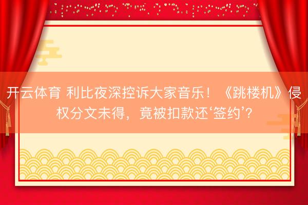 开云体育 利比夜深控诉大家音乐！《跳楼机》侵权分文未得，竟被扣款还‘签约’？