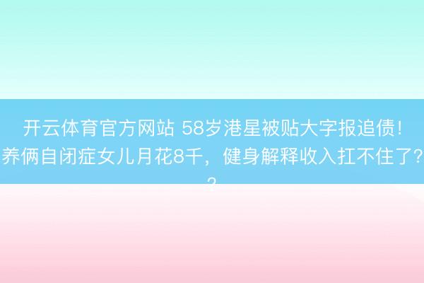 开云体育官方网站 58岁港星被贴大字报追债！养俩自闭症女儿月花8千，健身解释收入扛不住了？