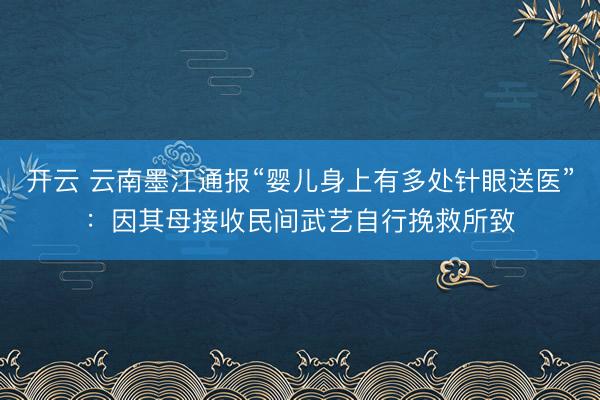 开云 云南墨江通报“婴儿身上有多处针眼送医”：因其母接收民间武艺自行挽救所致