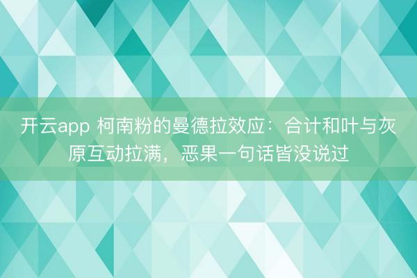 开云app 柯南粉的曼德拉效应：合计和叶与灰原互动拉满，恶果一句话皆没说过