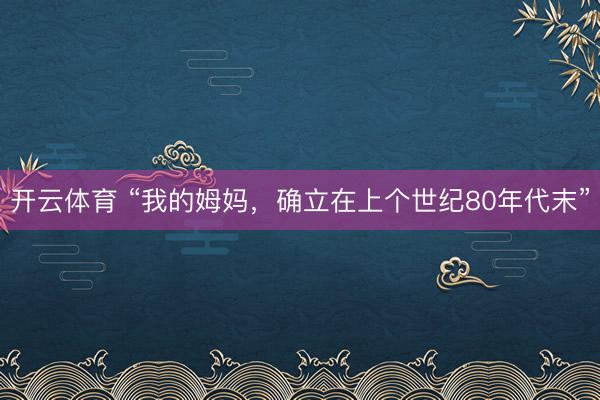 开云体育 “我的姆妈，确立在上个世纪80年代末”