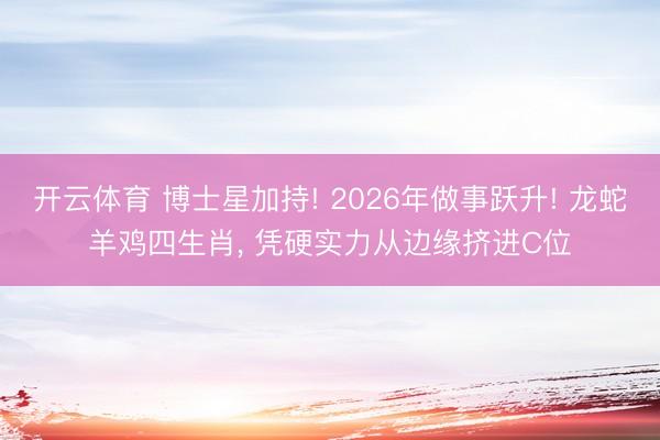 开云体育 博士星加持! 2026年做事跃升! 龙蛇羊鸡四生肖， 凭硬实力从边缘挤进C位
