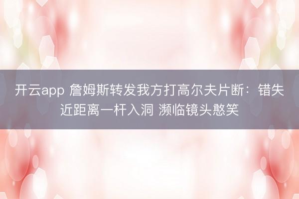开云app 詹姆斯转发我方打高尔夫片断：错失近距离一杆入洞 濒临镜头憨笑