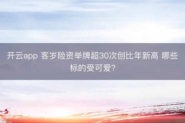 开云app 客岁险资举牌超30次创比年新高 哪些标的受可爱?