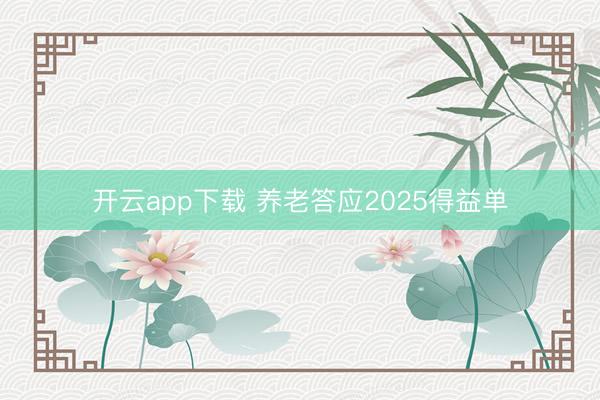 开云app下载 养老答应2025得益单