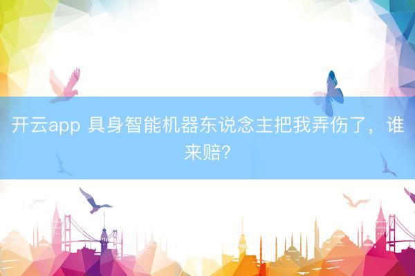 开云app 具身智能机器东说念主把我弄伤了,谁来赔?
