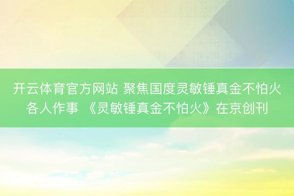 开云体育官方网站 聚焦国度灵敏锤真金不怕火各人作事 《灵敏锤真金不怕火》在京创刊