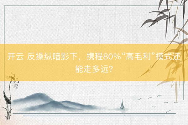开云 反操纵暗影下，携程80%“高毛利”模式还能走多远？