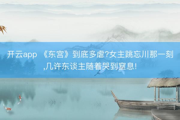 开云app 《东宫》到底多虐?女主跳忘川那一刻,几许东谈主随着哭到窒息!