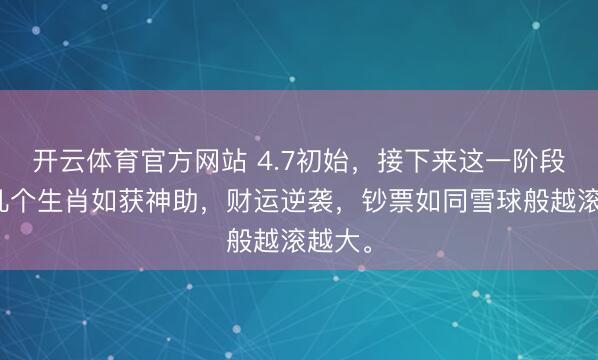 开云体育官方网站 4.7初始，接下来这一阶段，此几个生肖如获神助，财运逆袭，钞票如同雪球般越滚越大。