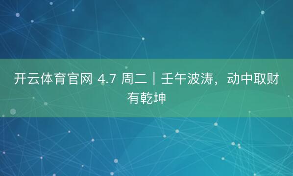 开云体育官网 4.7 周二｜壬午波涛，动中取财有乾坤