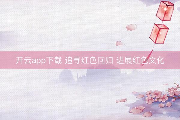 开云app下载 追寻红色回归 进展红色文化