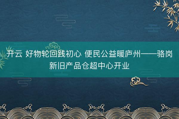 开云 好物轮回践初心 便民公益暖庐州——骆岗新旧产品仓超中心开业